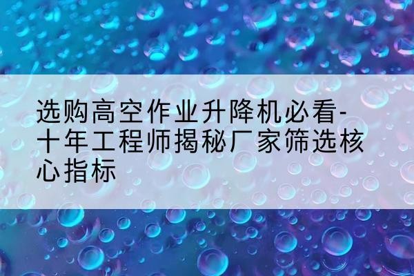 昌黎高空作业升降机厂家推荐-选购高空作业升降机必看-十年工程师揭秘厂家筛选核心指标
