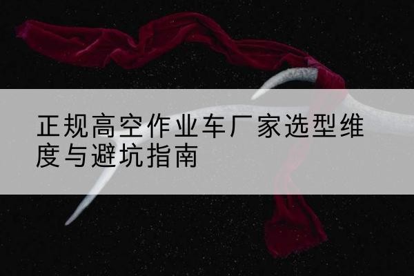 昌黎高空作业车厂家-正规选型维度与避坑指南