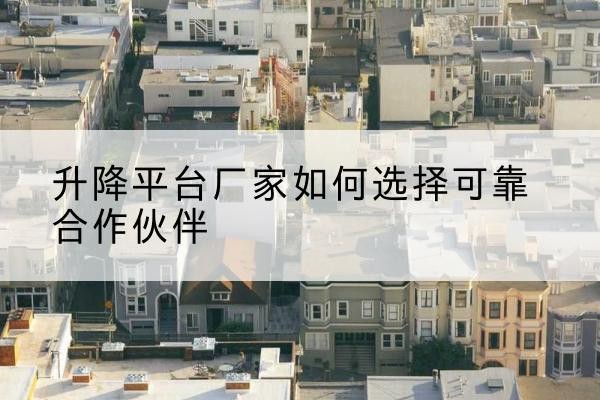 昌黎升降平台厂家-如何选择可靠合作伙伴