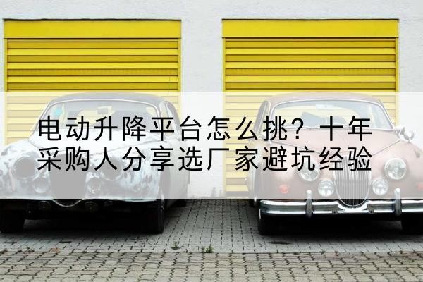 昌黎电动升降平台厂家-电动升降平台怎么挑？十年采购人分享选厂家避坑经验