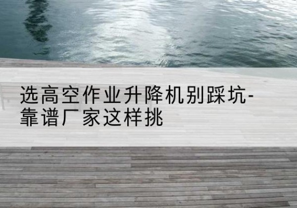 昌黎剪叉式升降机厂家-选高空作业升降机别踩坑-靠谱厂家这样挑