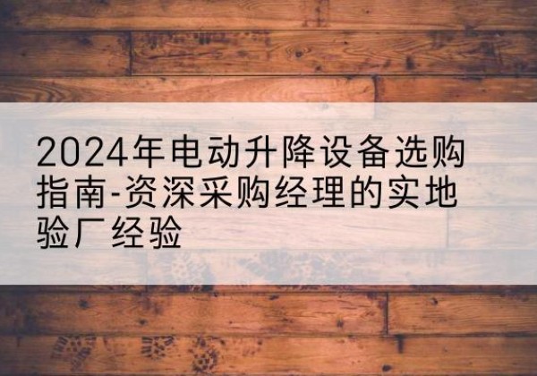昌黎电动剪叉升降平台厂家-2024年电动升降设备选购指南-资深采购经理的实地验厂经验