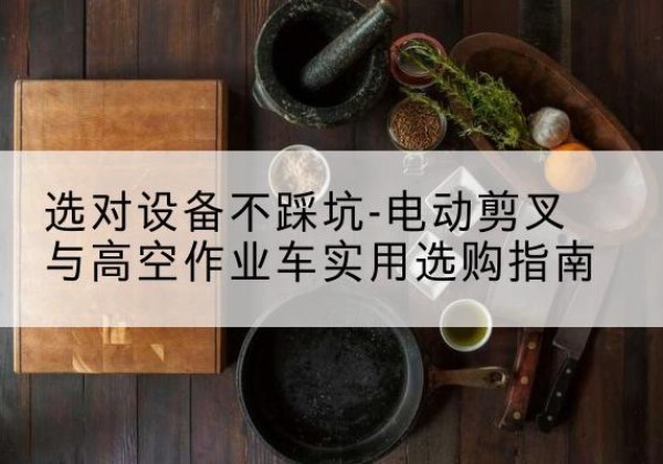 昌黎电动剪叉升降平台怎么选-选对设备不踩坑-电动剪叉与高空作业车实用选购指南