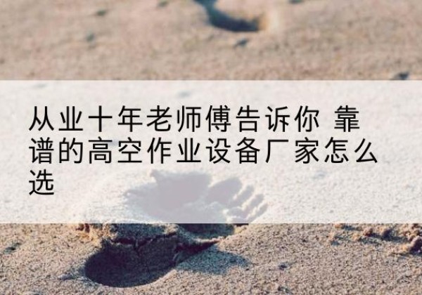 昌黎高空作业升降机厂家推荐-从业十年老师傅告诉你 靠谱的高空作业设备厂家怎么选
