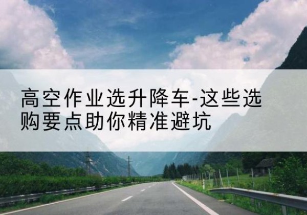 昌黎升降车厂家-高空作业选升降车-这些选购要点助你*避坑