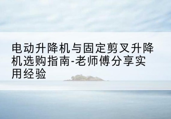 昌黎电动升降机怎么选-电动升降机与固定剪叉升降机选购指南-老师傅分享实用经验