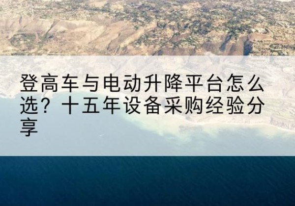 昌黎登高车厂家厂家-登高车与电动升降平台怎么选？十五年设备采购经验分享