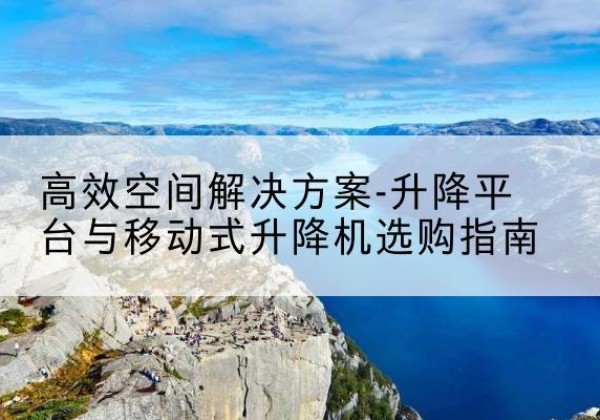 昌黎升降平台厂家-*空间解决方案-升降平台与移动式升降机选购指南