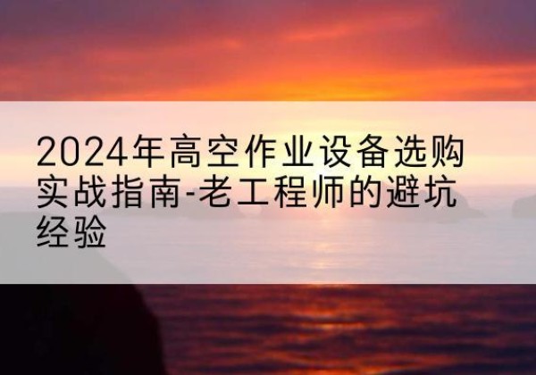 昌黎高空作业升降机厂家推荐-2024年高空作业设备选购实战指南-老工程师的避坑经验