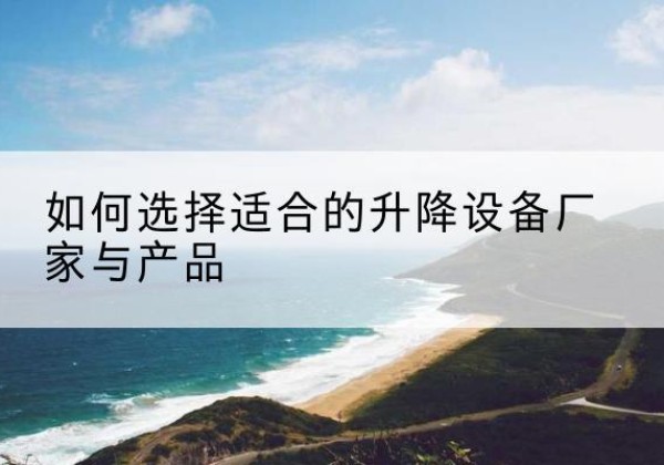 昌黎电动升降平台厂家-如何选择适合的升降设备厂家与产品