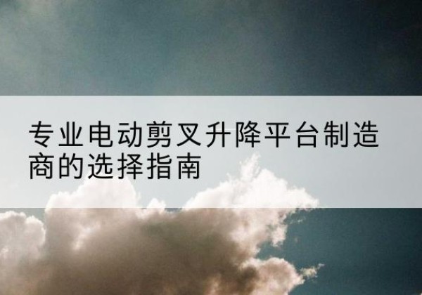 昌黎电动剪叉升降平台厂家-专业电动剪叉升降平台制造商的选择指南