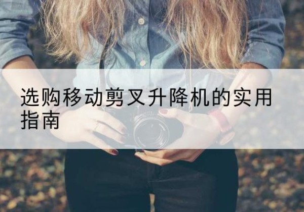 昌黎移动剪叉升降机怎么选-选购移动剪叉升降机的实用指南