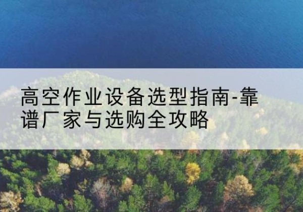 昌黎升降车厂家-高空作业设备选型指南-靠谱厂家与选购全攻略
