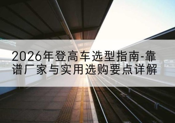 昌黎登高车厂家推荐-2026年登高车选型指南-靠谱厂家与实用选购要点详解