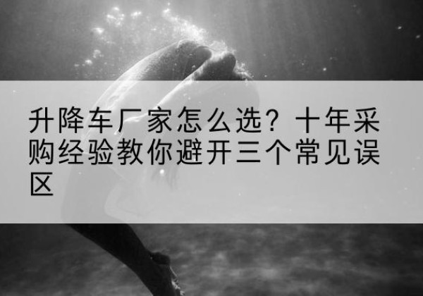 昌黎升降车厂家-怎么选？十年采购经验教你避开三个常见误区
