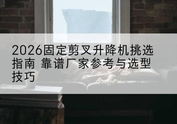 昌黎固定剪叉升降机厂家推荐-2026固定剪叉升降机挑选指南 靠谱厂家参考与选型技巧
