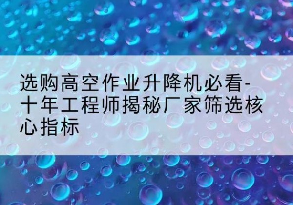 昌黎高空作业升降机厂家推荐-选购高空作业升降机必看-十年工程师揭秘厂家筛选核心指标