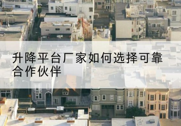 昌黎升降平台厂家-如何选择可靠合作伙伴
