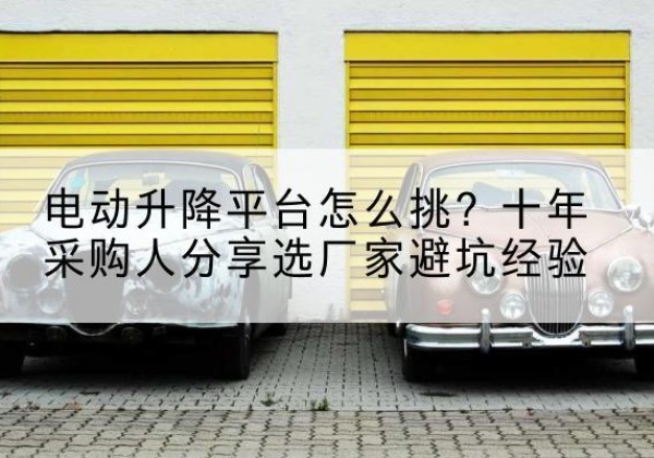 昌黎电动升降平台厂家-电动升降平台怎么挑？十年采购人分享选厂家避坑经验